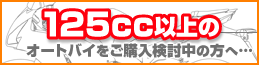 125cc以上のオートバイをご購入検討中の方へ…